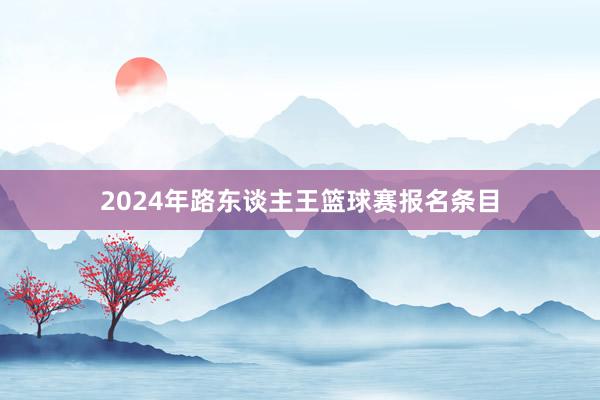 2024年路东谈主王篮球赛报名条目
