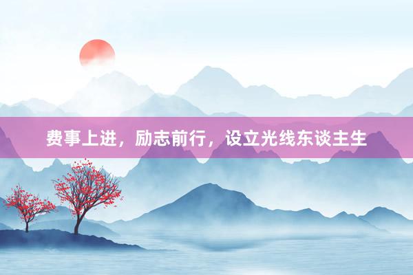 费事上进,励志前行,设立光线东谈主生