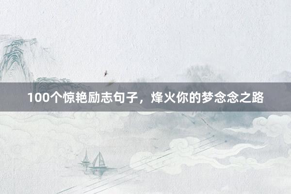 100个惊艳励志句子，烽火你的梦念念之路