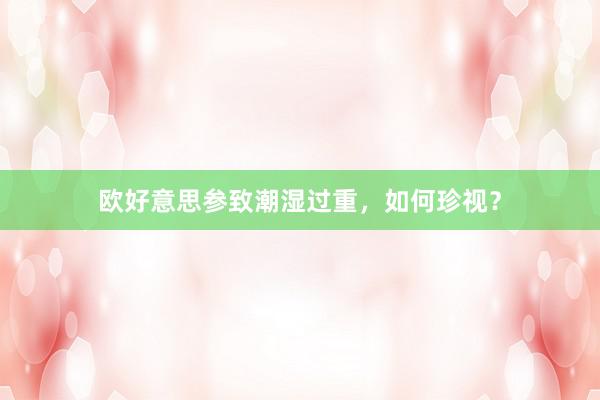 欧好意思参致潮湿过重，如何珍视？