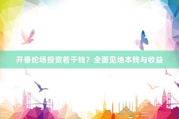 开垂纶场投资若干钱？全面见地本钱与收益