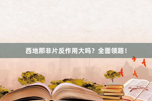 西地那非片反作用大吗？全面领路！